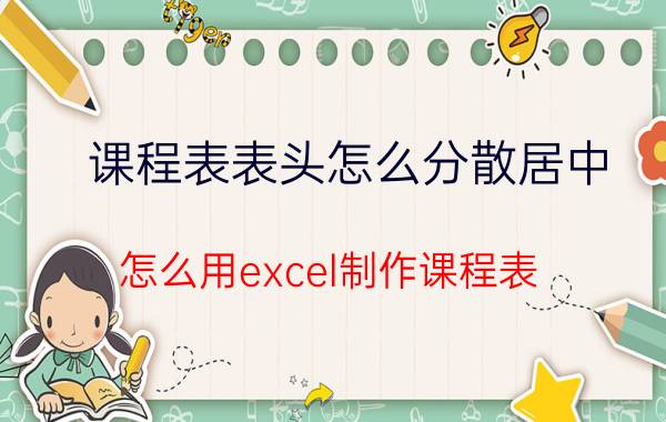 课程表表头怎么分散居中 怎么用excel制作课程表？